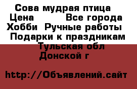 Сова-мудрая птица › Цена ­ 550 - Все города Хобби. Ручные работы » Подарки к праздникам   . Тульская обл.,Донской г.